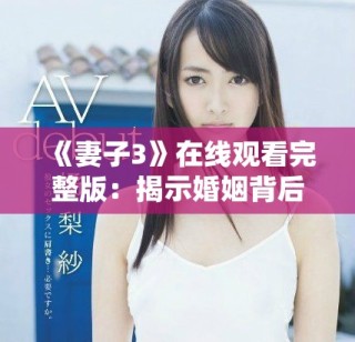 《妻子3》在線觀看完整版：揭示婚姻背后的秘密與挑戰(zhàn)