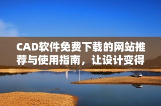 CAD軟件免費下載的網(wǎng)站推薦與使用指南，讓設(shè)計變得更簡單