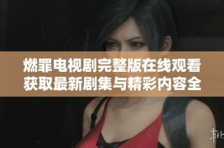 燃罪電視劇完整版在線觀看獲取最新劇集與精彩內(nèi)容全分享