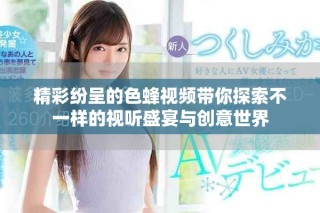 精彩紛呈的色蜂視頻帶你探索不一樣的視聽盛宴與創(chuàng)意世界