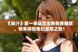 《妹汁》第一季動漫全網(wǎng)免費(fèi)播放，快來體驗(yàn)奇幻冒險(xiǎn)之旅！