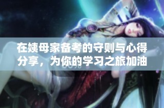 在姨母家備考的守則與心得分享，為你的學(xué)習(xí)之旅加油助力