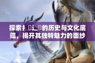 探索扌喿辶畐的歷史與文化底蘊，揭開其獨特魅力的面紗