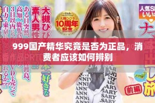 999國產(chǎn)精華究竟是否為正品，消費者應(yīng)該如何辨別