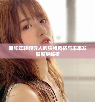 朝鮮年輕領(lǐng)導(dǎo)人的獨(dú)特風(fēng)格與未來(lái)發(fā)展展望解析