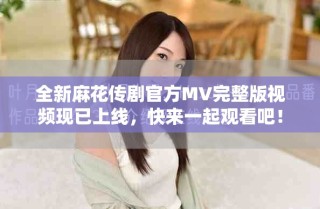 全新麻花傳劇官方MV完整版視頻現(xiàn)已上線，快來一起觀看吧！