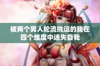 被兩個(gè)男人輪流挑逗的我在四個(gè)維度中迷失自我