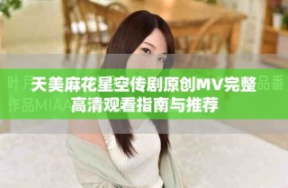 天美麻花星空傳劇原創(chuàng)MV完整高清觀看指南與推薦