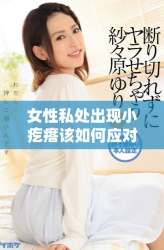 女性私處出現(xiàn)小疙瘩該如何應(yīng)對(duì)與處理措施分析