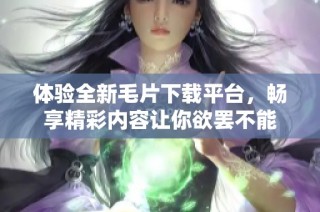 體驗(yàn)全新毛片下載平臺(tái)，暢享精彩內(nèi)容讓你欲罷不能