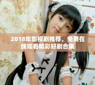 2018年影視劇推薦，免費在線觀看精彩好劇合集