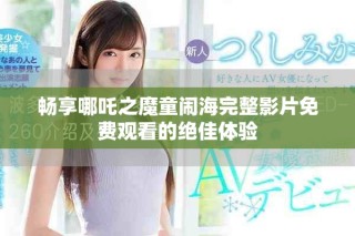 暢享哪吒之魔童鬧海完整影片免費(fèi)觀看的絕佳體驗(yàn)