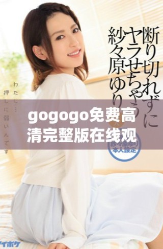 gogogo免費(fèi)高清完整版在線觀看，暢享無限精彩內(nèi)容