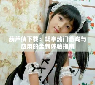 葫蘆俠下載：暢享熱門游戲與應用的全新體驗指南