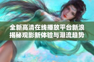 全新高清在線播放平臺(tái)新浪揭秘觀影新體驗(yàn)與潮流趨勢(shì)