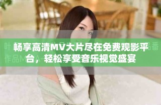 暢享高清MV大片盡在免費(fèi)觀影平臺，輕松享受音樂視覺盛宴
