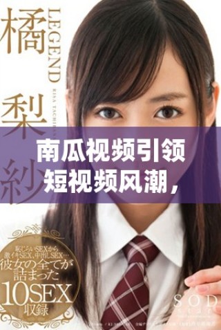 南瓜視頻引領(lǐng)短視頻風(fēng)潮，探索創(chuàng)作新天地