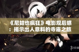 《尼姑也瘋狂》電影觀后感：揭示出人意料的寺廟之旅與心靈探索