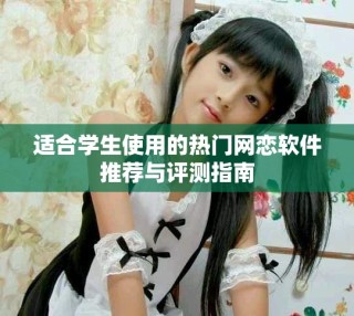 適合學(xué)生使用的熱門(mén)網(wǎng)戀軟件推薦與評(píng)測(cè)指南