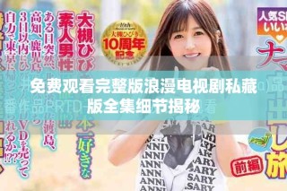 免費(fèi)觀看完整版浪漫電視劇私藏版全集細(xì)節(jié)揭秘