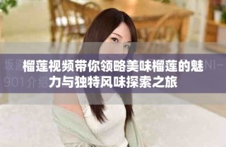 榴蓮視頻帶你領(lǐng)略美味榴蓮的魅力與獨(dú)特風(fēng)味探索之旅