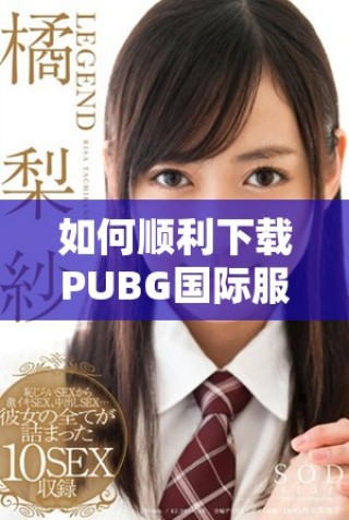 如何順利下載PUBG國際服手游的詳細(xì)步驟與技巧