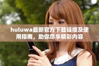 huluwa最新官方下載鏈接及使用指南，助你盡享精彩內(nèi)容