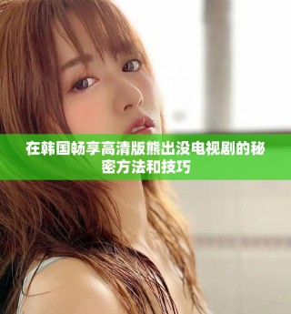 在韓國(guó)暢享高清版熊出沒(méi)電視劇的秘密方法和技巧