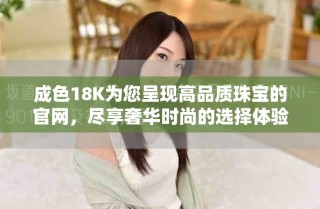 成色18K為您呈現(xiàn)高品質(zhì)珠寶的官網(wǎng)，盡享奢華時尚的選擇體驗