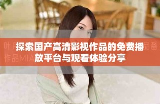 探索國產(chǎn)高清影視作品的免費(fèi)播放平臺與觀看體驗(yàn)分享