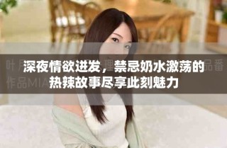 深夜情欲迸發(fā)，禁忌奶水激蕩的熱辣故事盡享此刻魅力