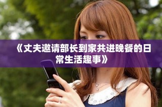 《丈夫邀請(qǐng)部長(zhǎng)到家共進(jìn)晚餐的日常生活趣事》