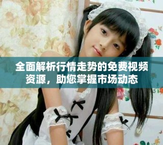 全面解析行情走勢的免費視頻資源，助您掌握市場動態(tài)