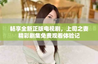 暢享全新正版電視劇，上司之妻精彩劇集免費(fèi)觀看體驗(yàn)記