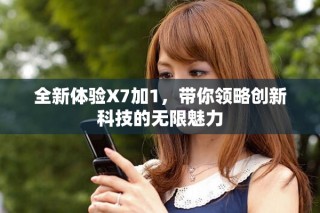 全新體驗X7加1，帶你領(lǐng)略創(chuàng)新科技的無限魅力