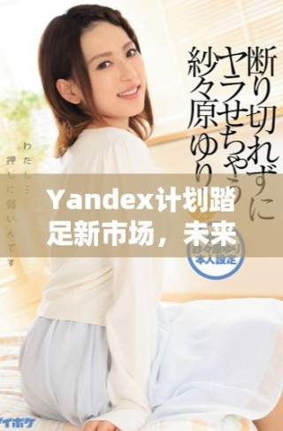 Yandex計劃踏足新市場，未來發(fā)展引人關(guān)注