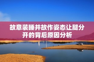 故意裝睡并故作姿態(tài)讓腿分開的背后原因分析