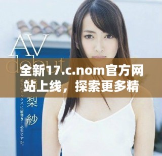 全新17.c.nom官方網(wǎng)站上線，探索更多精彩內(nèi)容與服務(wù)！