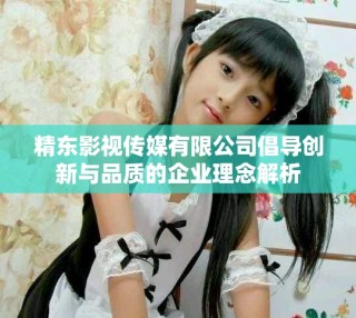 精東影視傳媒有限公司倡導創(chuàng)新與品質的企業(yè)理念解析