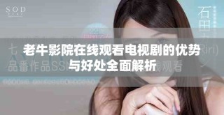 老牛影院在線觀看電視劇的優(yōu)勢與好處全面解析