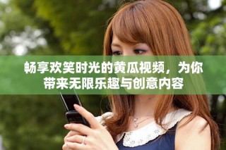 暢享歡笑時光的黃瓜視頻，為你帶來無限樂趣與創(chuàng)意內(nèi)容