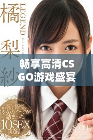 暢享高清CSGO游戲盛宴，免費獲取你的戰(zhàn)斗視角
