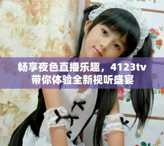 暢享夜色直播樂趣，4123tv帶你體驗全新視聽盛宴
