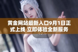 黃金網(wǎng)站最新入口9月1日正式上線 立即體驗(yàn)全新服務(wù)與資源
