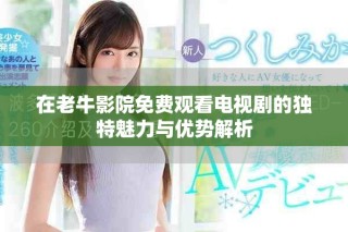 在老牛影院免費(fèi)觀看電視劇的獨(dú)特魅力與優(yōu)勢解析