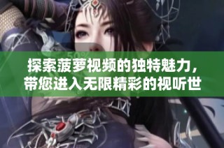 探索菠蘿視頻的獨(dú)特魅力，帶您進(jìn)入無(wú)限精彩的視聽(tīng)世界