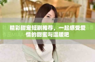 精彩甜寵短劇推薦，一起感受愛情的甜蜜與溫暖吧
