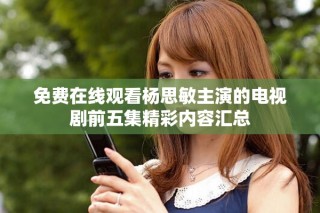 免費(fèi)在線觀看楊思敏主演的電視劇前五集精彩內(nèi)容匯總