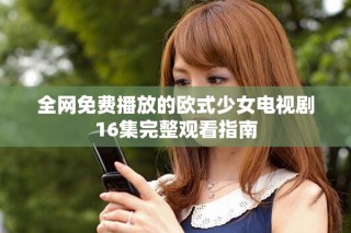 全網免費播放的歐式少女電視劇16集完整觀看指南