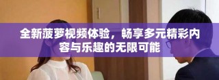 全新菠蘿視頻體驗(yàn)，暢享多元精彩內(nèi)容與樂(lè)趣的無(wú)限可能